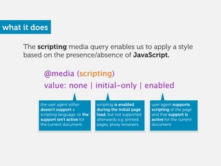 The scripting media query enables us to apply a style
based on the presence/absence of JavaScript.
what it does
@media (sc...