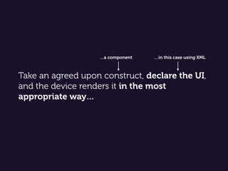 Take an agreed upon construct, declare the UI,
and the device renders it in the most
appropriate way…
…in this case using ...