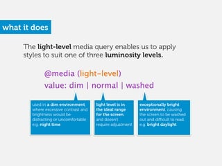 The light-level media query enables us to apply
styles to suit one of three luminosity levels.
what it does
@media (light-...