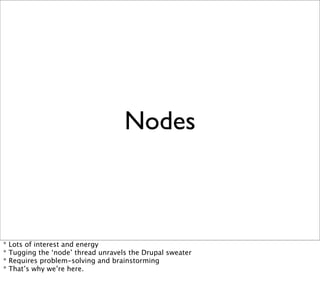 Nodes



*   Lots of interest and energy
*   Tugging the ‘node’ thread unravels the Drupal sweater
*   Requires problem-solving and brainstorming
*   That’s why we’re here.