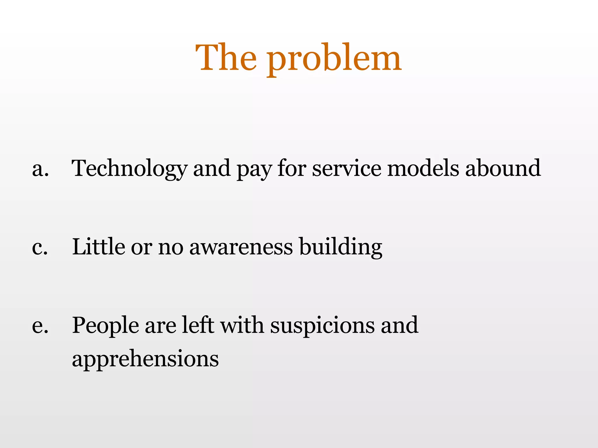 The problem Technology and pay for service models abound Little or no awareness building People are left with suspicions and apprehensions 