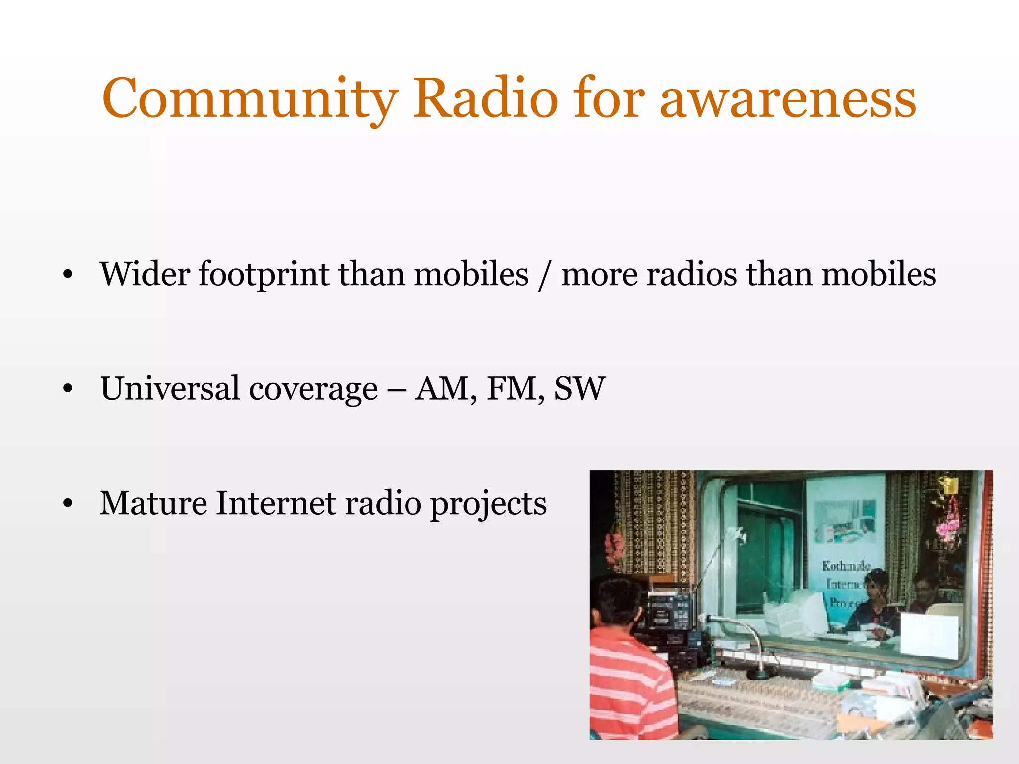 Community Radio for awareness Wider footprint than mobiles / more radios than mobiles Universal coverage – AM, FM, SW Mature Internet radio projects 