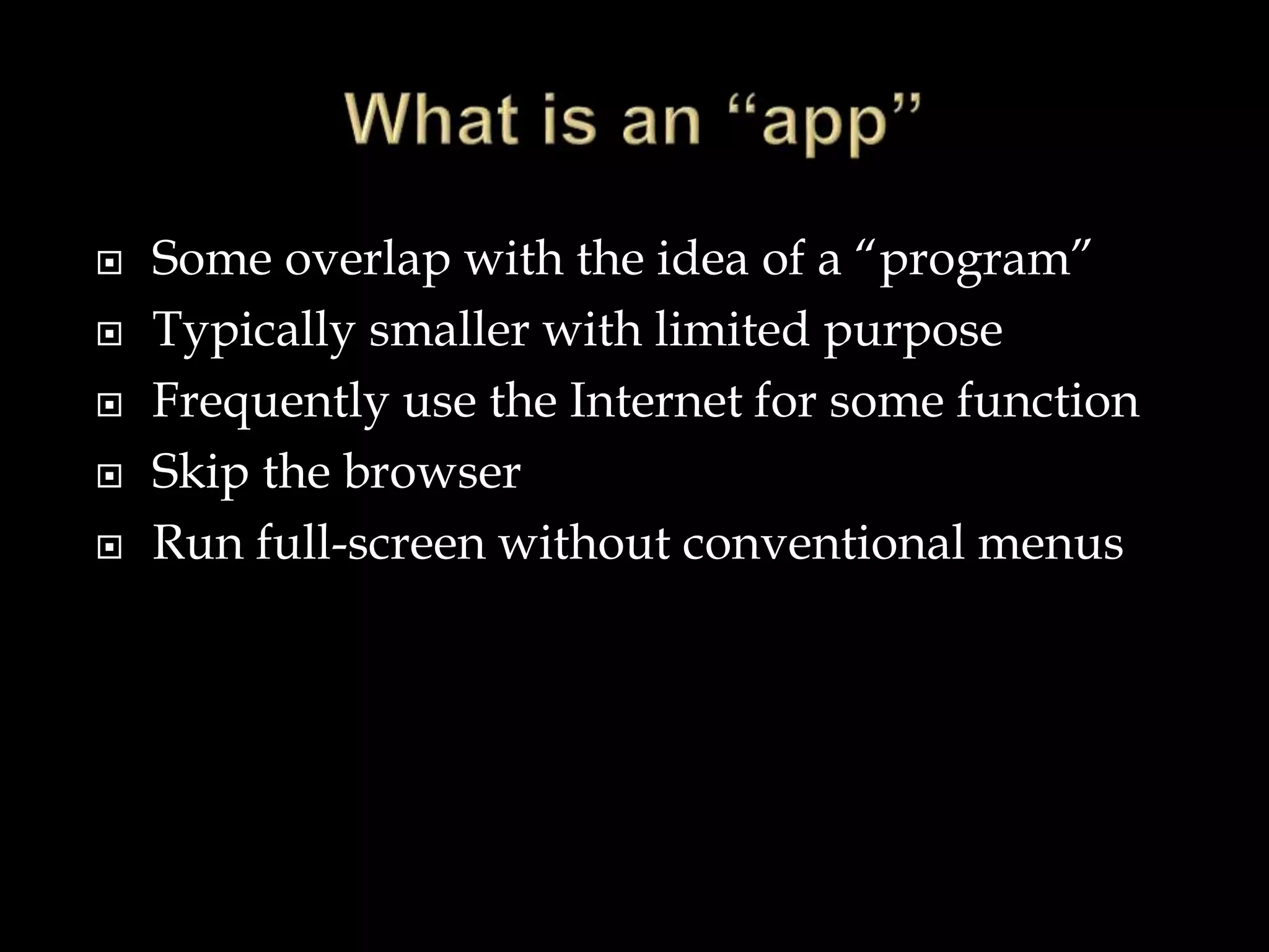  Some overlap with the idea of a “program”
 Typically smaller with limited purpose
 Frequently use the Internet for some function
 Skip the browser
 Run full-screen without conventional menus
 