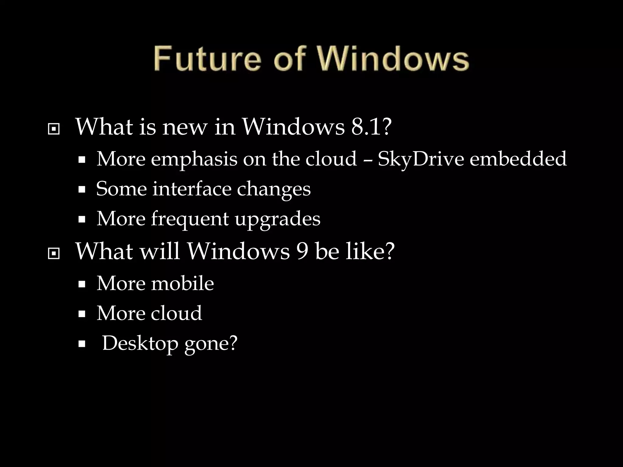  What is new in Windows 8.1?
 More emphasis on the cloud – SkyDrive embedded
 Some interface changes
 More frequent upgrades
 What will Windows 9 be like?
 More mobile
 More cloud
 Desktop gone?
 