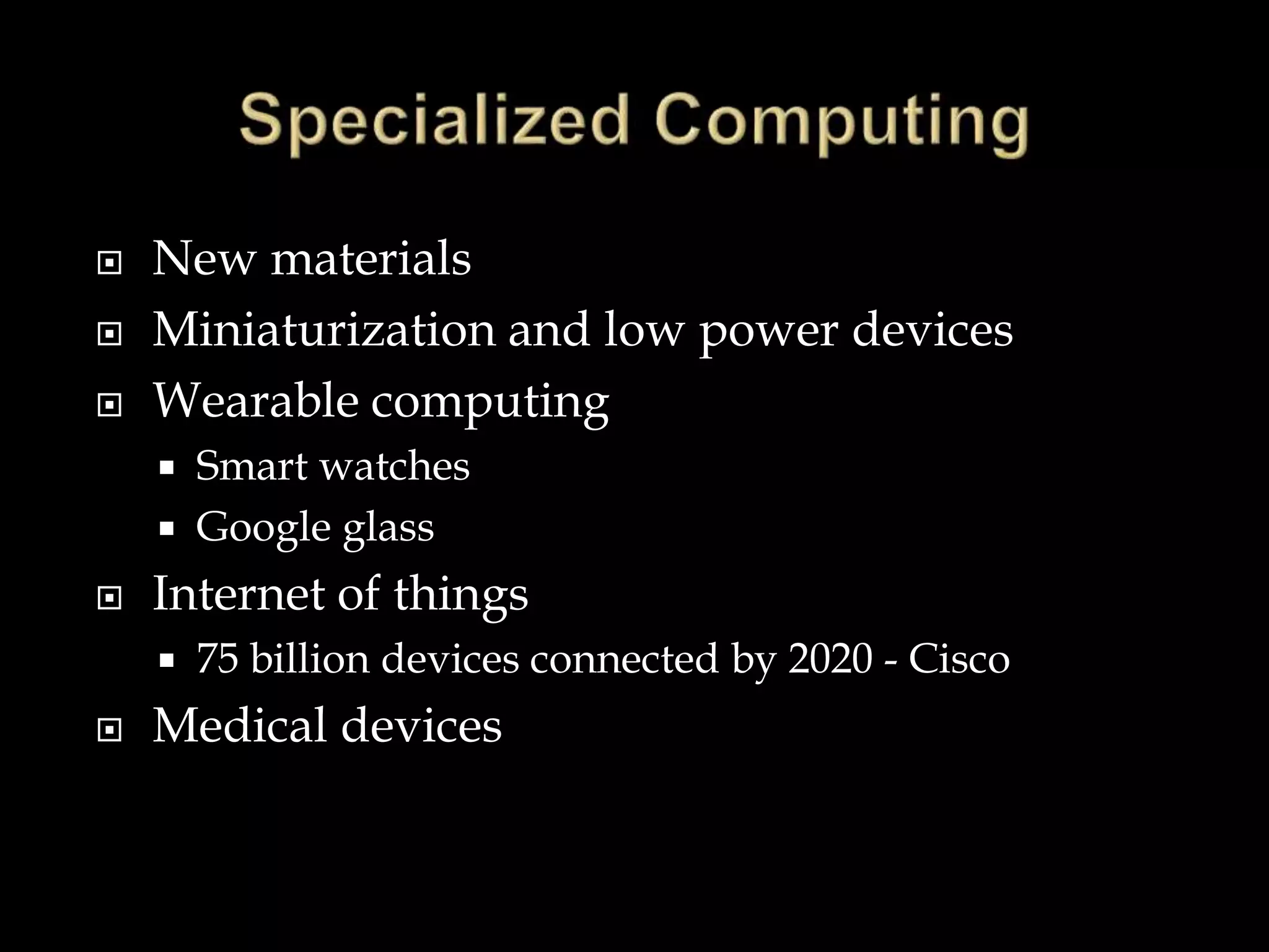  New materials
 Miniaturization and low power devices
 Wearable computing
 Smart watches
 Google glass
 Internet of things
 75 billion devices connected by 2020 - Cisco
 Medical devices
 