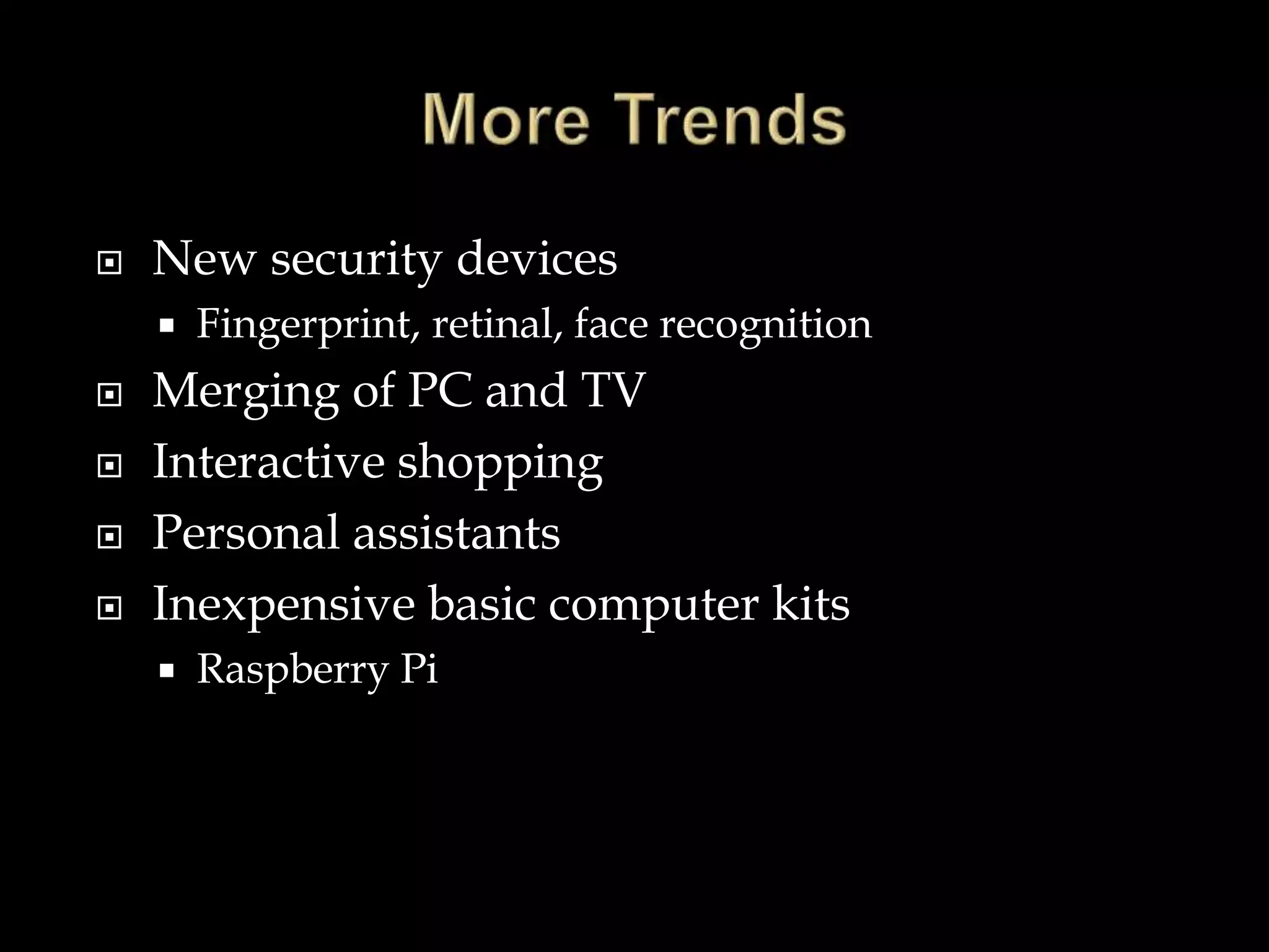  New security devices
 Fingerprint, retinal, face recognition
 Merging of PC and TV
 Interactive shopping
 Personal assistants
 Inexpensive basic computer kits
 Raspberry Pi
 