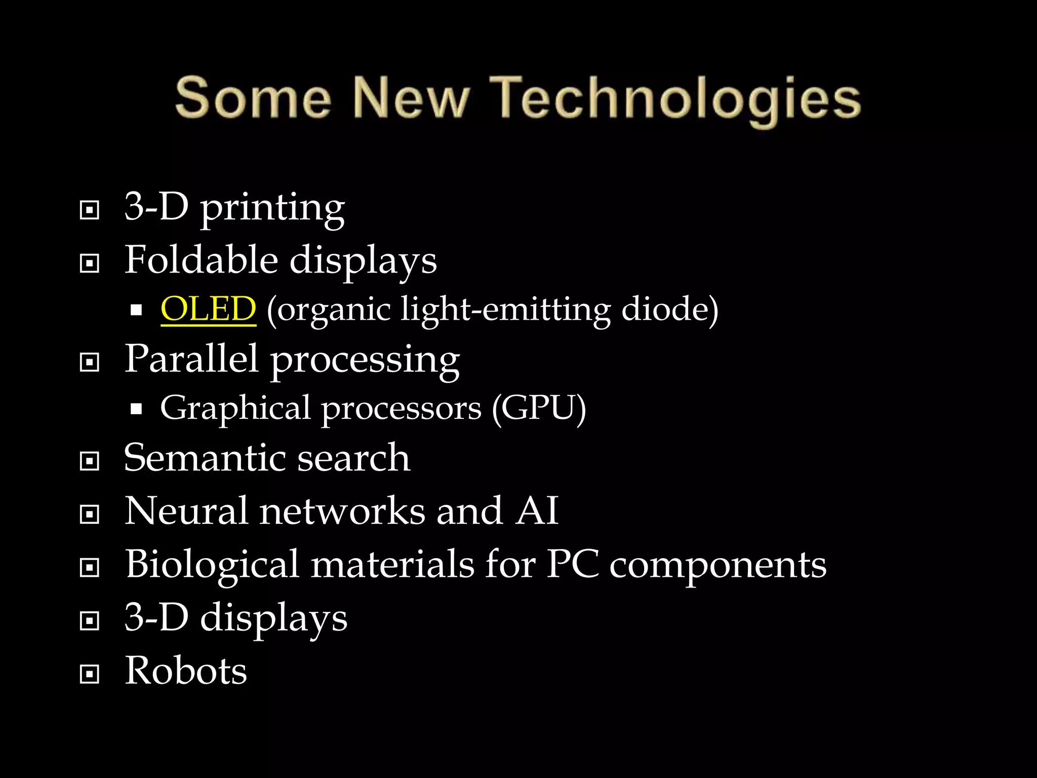 3-D printing
 Foldable displays
 OLED (organic light-emitting diode)
 Parallel processing
 Graphical processors (GPU)
 Semantic search
 Neural networks and AI
 Biological materials for PC components
 3-D displays
 Robots
 