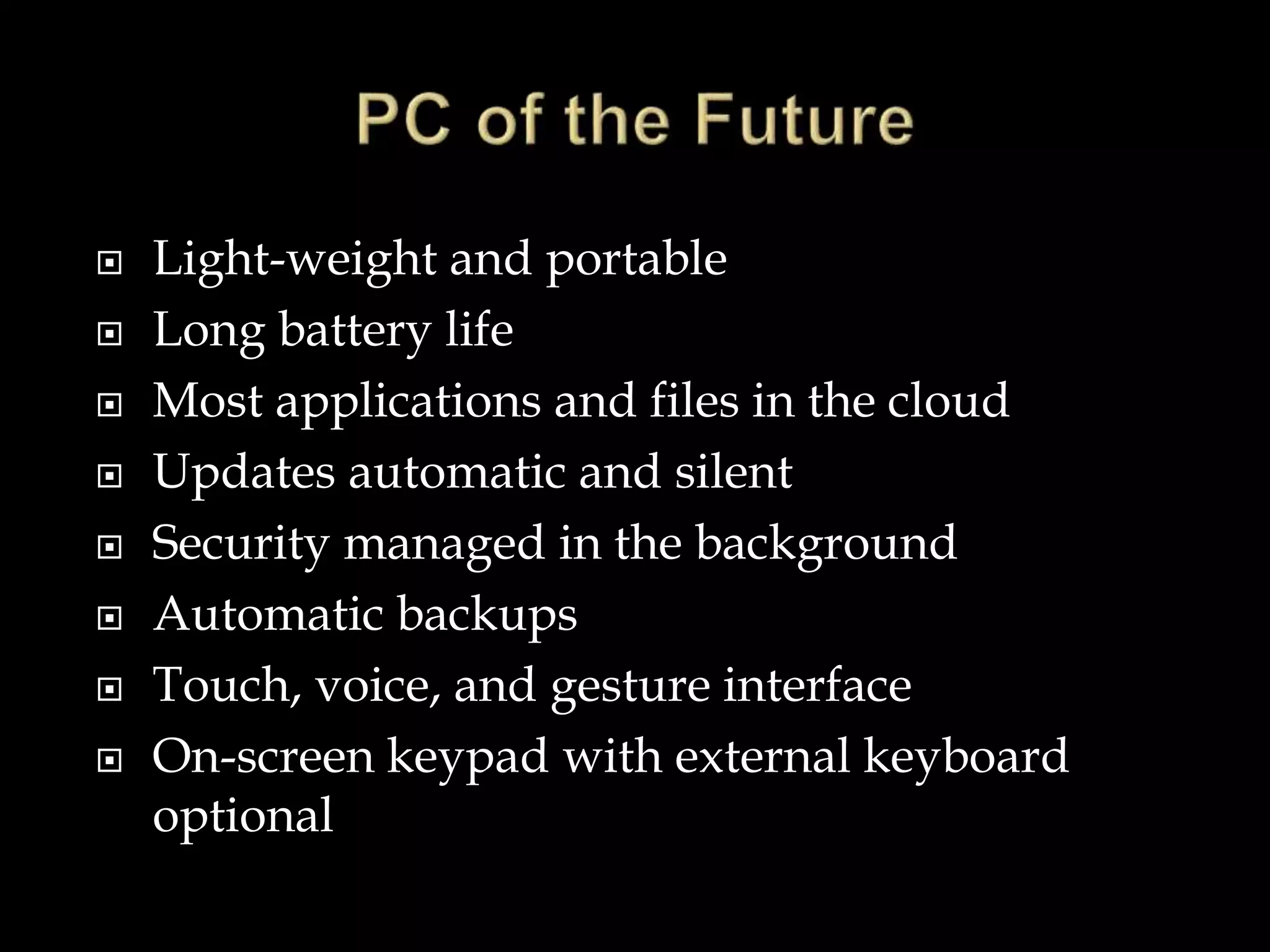  Light-weight and portable
 Long battery life
 Most applications and files in the cloud
 Updates automatic and silent
 Security managed in the background
 Automatic backups
 Touch, voice, and gesture interface
 On-screen keypad with external keyboard
optional
 