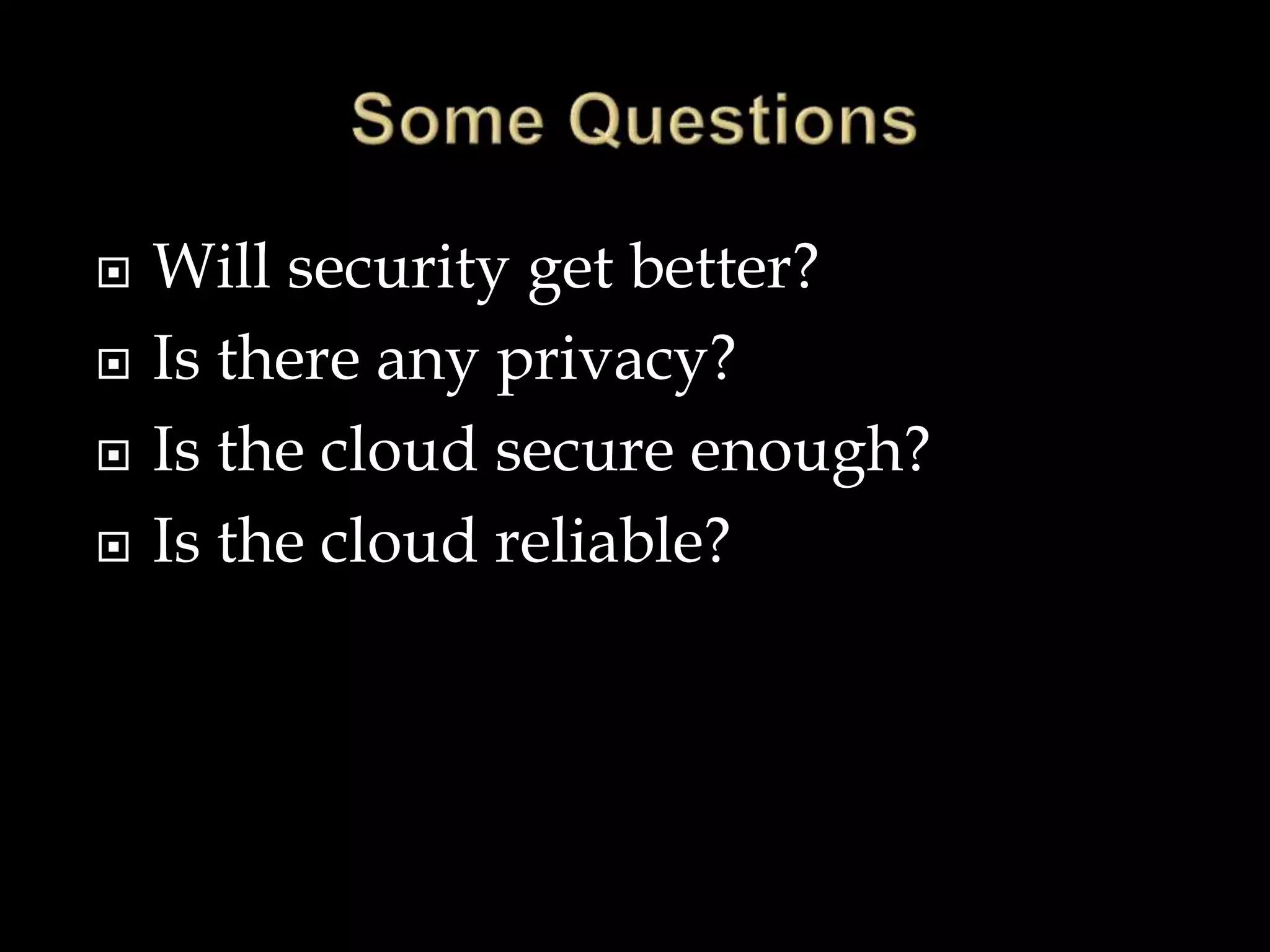  Will security get better?
 Is there any privacy?
 Is the cloud secure enough?
 Is the cloud reliable?
 