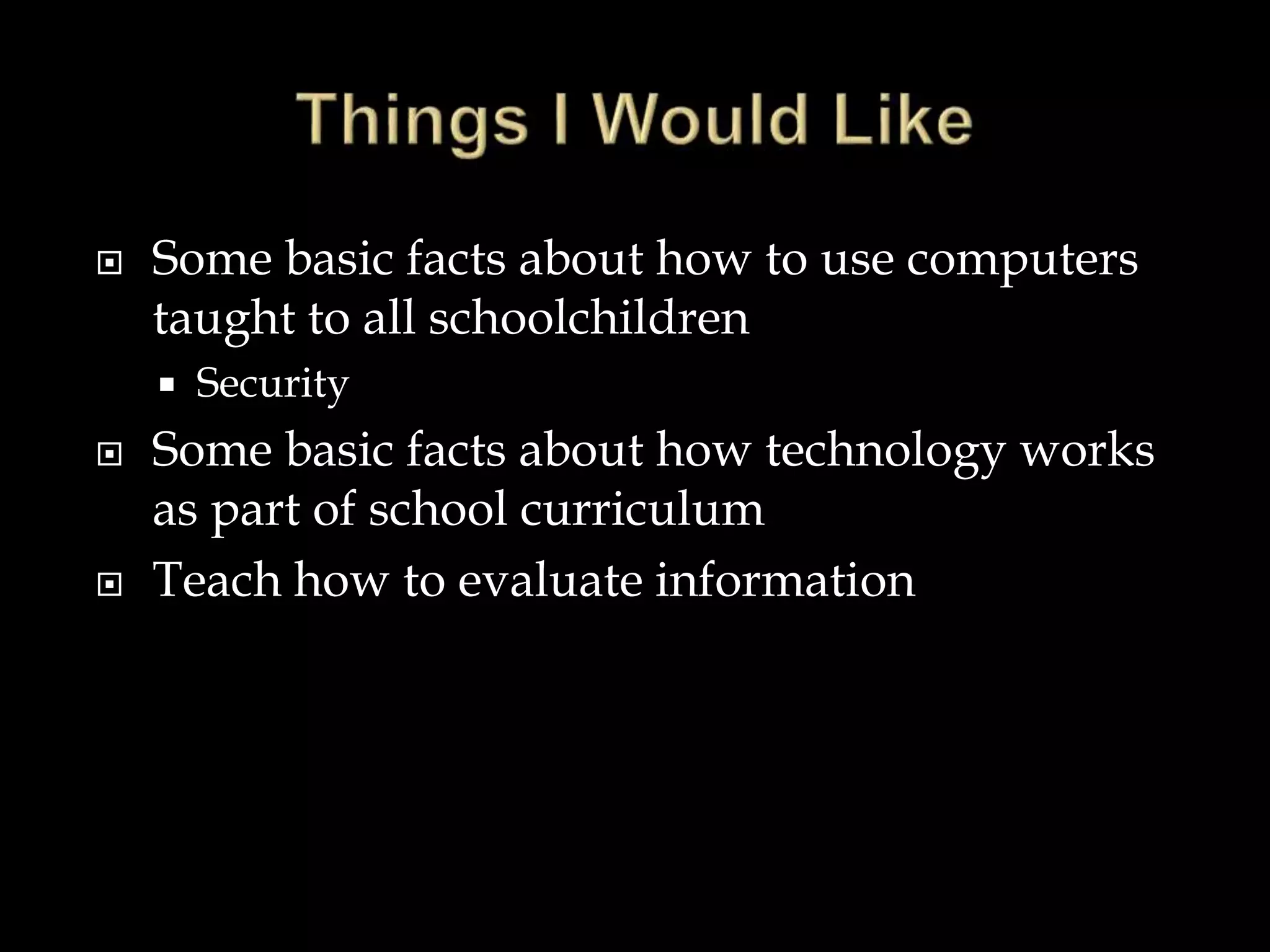  Some basic facts about how to use computers
taught to all schoolchildren
 Security
 Some basic facts about how technology works
as part of school curriculum
 Teach how to evaluate information
 