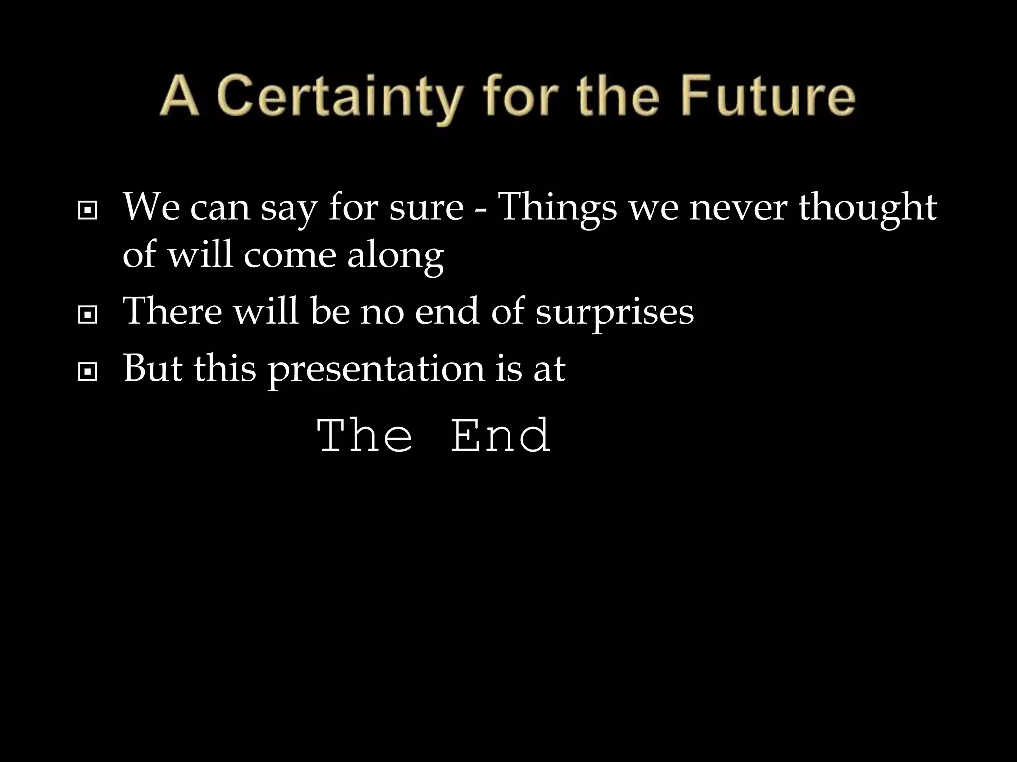  We can say for sure - Things we never thought
of will come along
 There will be no end of surprises
 But this presentation is at
The End
 