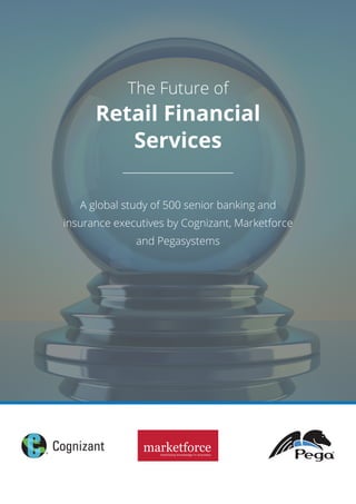 The Future of
Retail Financial
Services
A global study of 500 senior banking and
insurance executives by Cognizant, Marketforce
and Pegasystems
 