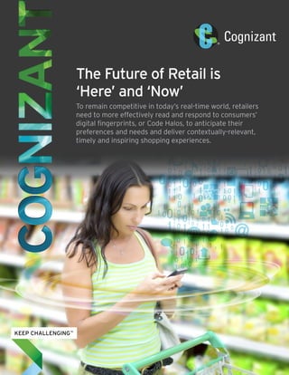 The Future of Retail is
‘Here’ and ‘Now’
To remain competitive in today’s real-time world, retailers
need to more effectively read and respond to consumers’
digital fingerprints, or Code Halos, to anticipate their
preferences and needs and deliver contextually-relevant,
timely and inspiring shopping experiences.
 