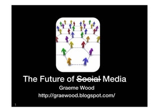 The Future of Social Media
                Graeme Wood
       http://graewood.blogspot.com/
1
 