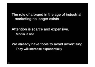 The role of a brand in the age of industrial
      marketing no longer exists

     Attention is scarce and expensive.
   ...