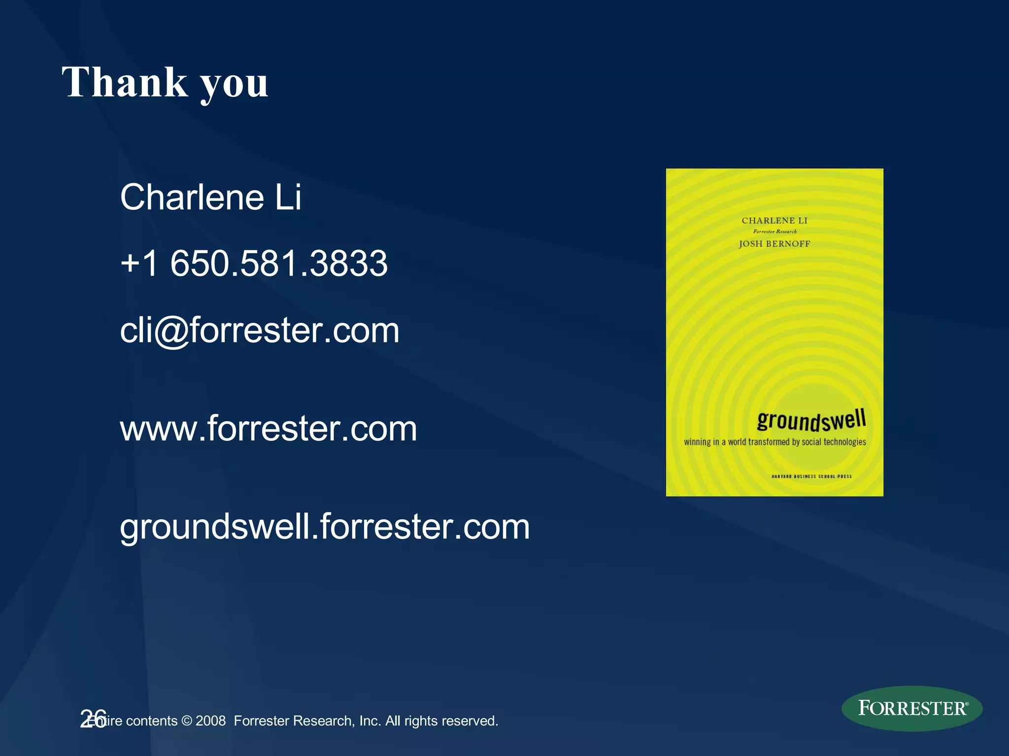Thank you Charlene Li +1 650.581.3833 [email_address] www.forrester.com groundswell.forrester.com 