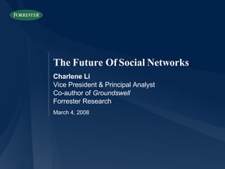 The Future Of Social Networks Charlene Li Vice President & Principal Analyst Co-author of  Groundswell Forrester Research March 4, 2008 