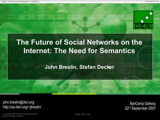 The Future of Social Networks on the Internet: The Need for Semantics John Breslin, Stefan Decker [email_address] http://sw.deri.org/~jbreslin/ BarCamp Galway 22 nd  September 2007 