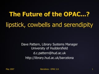 The Future of the OPAC...? lipstick, cowbells and serendipity Dave Pattern, Library Systems Manager University of Huddersfield [email_address] http://library.hud.ac.uk/barcelona 