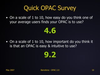 Quick OPAC Survey On a scale of 1 to 10, how easy do you think one of your average users finds your OPAC is to use? 4.6 On a scale of 1 to 10, how important do you think it is that an OPAC is easy & intuitive to use? 9.2 