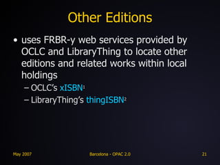Other Editions uses FRBR-y web services provided by OCLC and LibraryThing to locate other editions and related works within local holdings OCLC’s  xISBN 1 LibraryThing’s  thingISBN 2 