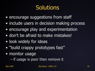 Solutions encourage suggestions from staff include users in decision making process encourage play and experimentation don’t be afraid to make mistakes! look widely for ideas “build crappy prototypes fast” monitor usage if usage is poor then remove it 