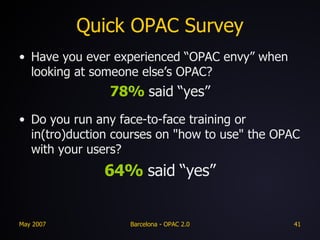Quick OPAC Survey Have you ever experienced “OPAC envy” when looking at someone else’s OPAC? 78%   said   “yes” Do you run any face-to-face training or in(tro)duction courses on "how to use" the OPAC with your users? 64%   said   “yes” 