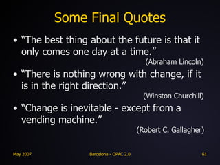 Some Final Quotes “The best thing about the future is that it only comes one day at a time.”    (Abraham Lincoln) “There is nothing wrong with change, if it is in the right direction.”    (Winston Churchill) “Change is inevitable - except from a vending machine.”      (Robert C. Gallagher) 