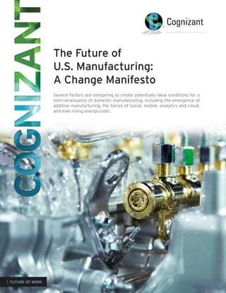 The Future of
U.S. Manufacturing:
A Change Manifesto
Several factors are conspiring to create potentially ideal conditions for a
mini-renaissance of domestic manufacturing, including the emergence of
additive manufacturing, the forces of social, mobile, analytics and cloud,
and ever-rising energy costs.
| FUTURE OF WORK
 