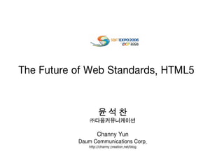 The Future of Web Standards, HTML5


                    윤석찬
               ㈜다음커뮤니케이션

                   Channy Yun
           Daum Communications Corp.
              http://channy.creation.net/blog
 