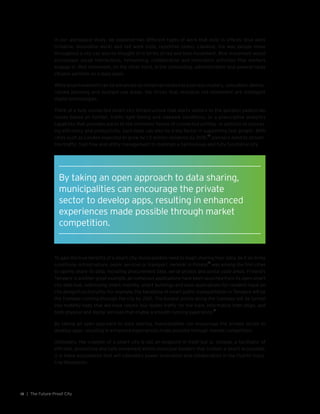 | The Future-Proof City12
In our workspace study, we explored two different types of work that exist in offices: blue work
(creative, innovative work) and red work (rote, repetitive tasks). Likewise, the way people move
throughout a city can also be thought of in terms of red and blue movement. Blue movement would
encompass social interactions, networking, collaboration and innovation activities that workers
engage in. Red movement, on the other hand, is the commuting, administration and general tasks
citizens perform on a daily basis.
While blue movement can be enhanced by initiatives related to business clusters, colocation, democ-
ratized planning and multiple-use areas, the forces that revitalize red movement are intelligent
digital technologies.
Think of a fully connected smart city infrastructure that alerts visitors to the quickest pedestrian
routes based on footfall, traffic light timing and sidewalk conditions, or a prescriptive analytics
capability that provides alerts to the imminent failure of connected utilities. In addition to increas-
ing efficiency and productivity, such tools can also be a key factor in supporting fast growth. With
cities such as London expected to grow by 1.5 million residents by 2041,
16
planners need to stream-
line traffic, foot flow and utility management to maintain a harmonious and fully functional city.
To gain the true benefits of a smart city, municipalities need to begin sharing their data, be it on living
conditions, infrastructure, public services or transport. Helsinki in Finland
17
was among the first cities
to openly share its data, including procurement data, aerial photos and postal code areas. Finland’s
Tampere is another great example, as numerous applications have been launched from its open smart
city data hub, addressing smart mobility, smart buildings and even applications for resident input on
city design/functionality. For example, the backbone of smart public transportation in Tampere will be
the tramway running through the city by 2021. The busiest points along the tramway will be turned
into mobility hubs that will have robotic bus feeder traffic for the tram, informative tram stops, and
both physical and digital services that enable a smooth-running experience.
18
By taking an open approach to data sharing, municipalities can encourage the private sector to
develop apps, resulting in enhanced experiences made possible through market competition.
Ultimately, the creation of a smart city is not an endpoint in itself but is, instead, a facilitator of
efficient, productive and safe movement within municipal borders that contain a smart ecosystem.
It is these ecosystems that will ultimately power innovation and collaboration in the Fourth Indus-
trial Revolution.
By taking an open approach to data sharing,
municipalities can encourage the private
sector to develop apps, resulting in enhanced
experiences made possible through market
competition.
 