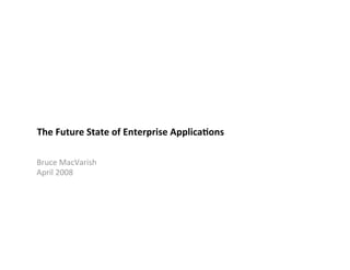 The Future State of Enterprise Applica5ons 

Bruce MacVarish 
April 2008 
 
