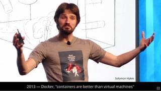 2013 — Docker, "containers are better than virtual machines"
Solomon Hykes
16
 