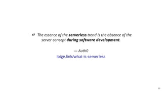 “ The essence of the serverless trend is the absence of the
server concept during software development.
— Auth0
loige.link/what-is-serverless
21
 