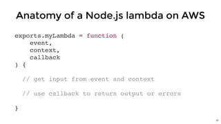 exports.myLambda = function (
event,
context,
callback
) {
// get input from event and context
// use callback to return output or errors
}
Anatomy of a Node.js lambda on AWS
31
 