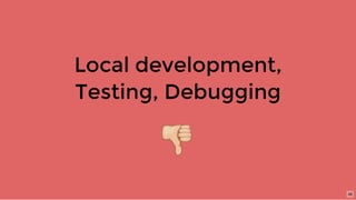 Local development,
Testing, Debugging
46
 