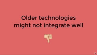 Older technologies
might not integrate well
48
 