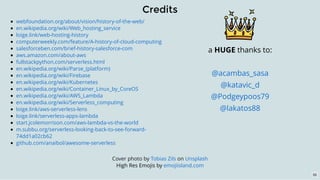 Credits
Cover photo by on
High Res Emojis by
Tobias Zils Unsplash
emojiisland.com
webfoundation.org/about/vision/history-of-the-web/
en.wikipedia.org/wiki/Web_hosting_service​
loige.link/web-hosting-history
computerweekly.com/feature/A-history-of-cloud-computing
salesforceben.com/brief-history-salesforce-com
aws.amazon.com/about-aws
fullstackpython.com/serverless.html
en.wikipedia.org/wiki/Parse_(platform)
en.wikipedia.org/wiki/Firebase
en.wikipedia.org/wiki/Kubernetes
en.wikipedia.org/wiki/Container_Linux_by_CoreOS
en.wikipedia.org/wiki/AWS_Lambda
en.wikipedia.org/wiki/Serverless_computing
loige.link/aws-serverless-lens
loige.link/serverless-apps-lambda
start.jcolemorrison.com/aws-lambda-vs-the-world
m.subbu.org/serverless-looking-back-to-see-forward-
74dd1a02cb62
github.com/anaibol/awesome-serverless
a HUGE thanks to:
@acambas_sasa
@katavic_d
@Podgeypoos79
@lakatos88
55
 