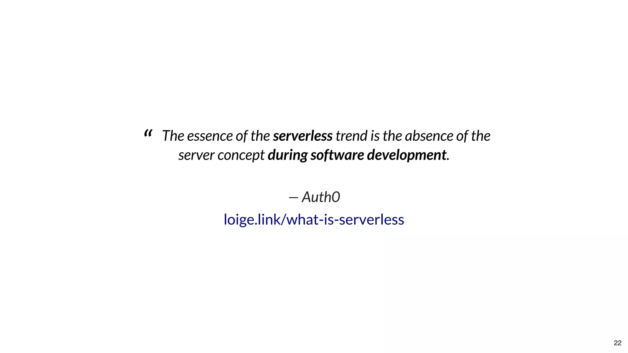 “   The essence of the serverless trend is the absence of the
server concept during software development.
 
— Auth0
loige.link/what-is-serverless
22
 