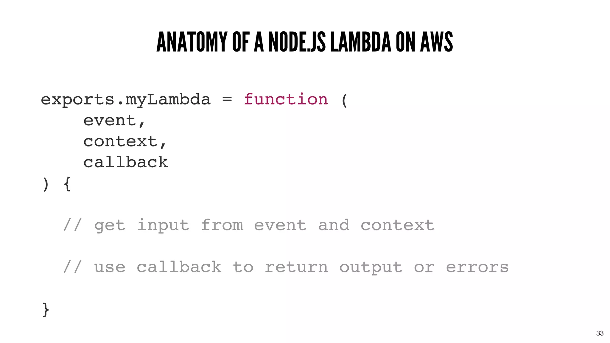 exports.myLambda = function (
event,
context,
callback
) {
// get input from event and context
// use callback to return output or errors
}
ANATOMY OF A NODE.JS LAMBDA ON AWSANATOMY OF A NODE.JS LAMBDA ON AWS
33
 