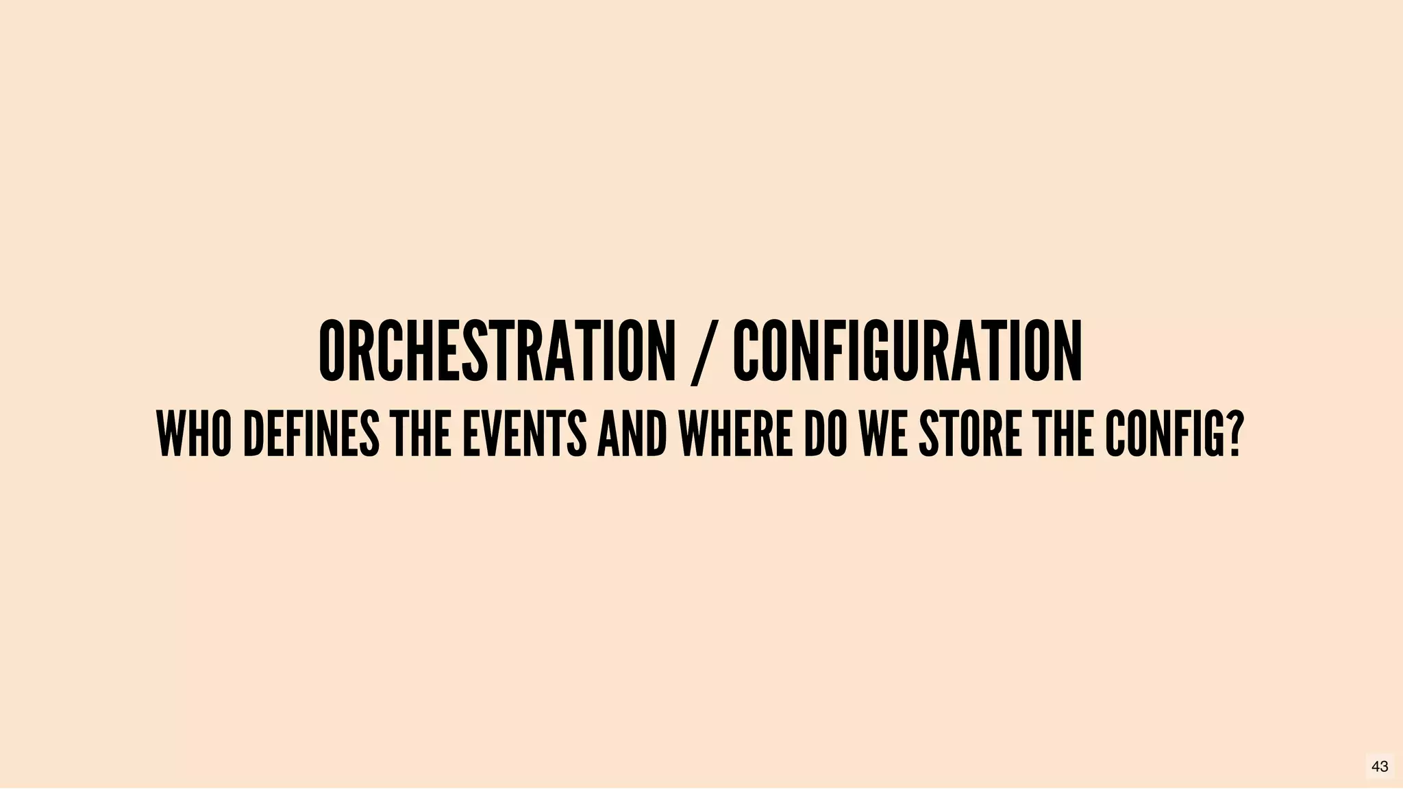 ORCHESTRATION / CONFIGURATIONORCHESTRATION / CONFIGURATION
WHO DEFINES THE EVENTS AND WHERE DO WE STORE THE CONFIG?WHO DEFINES THE EVENTS AND WHERE DO WE STORE THE CONFIG?
43
 