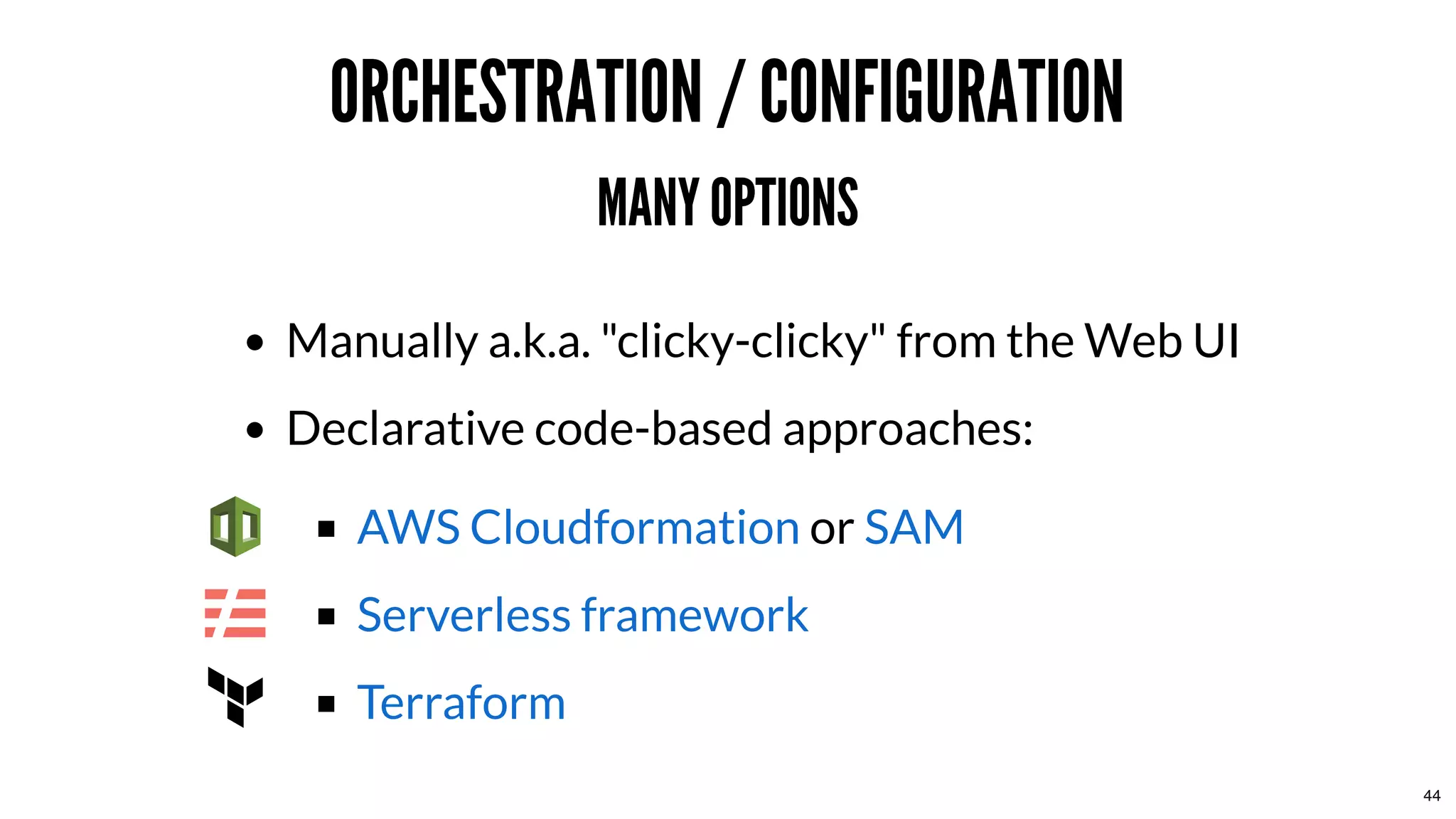 ORCHESTRATION / CONFIGURATIONORCHESTRATION / CONFIGURATION
MANY OPTIONSMANY OPTIONS
Manually a.k.a. "clicky-clicky" from the Web UI
Declarative code-based approaches:
orAWS Cloudformation SAM
Serverless framework
Terraform
44
 