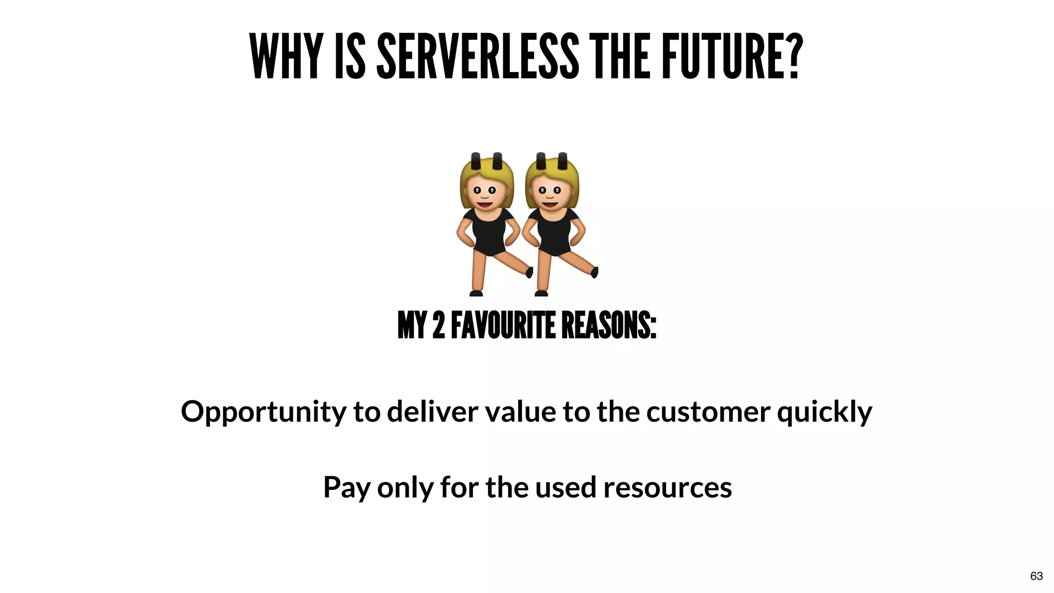 WHY IS SERVERLESS THE FUTURE?WHY IS SERVERLESS THE FUTURE?
MY 2 FAVOURITE REASONS:MY 2 FAVOURITE REASONS:
Opportunity to deliver value to the customer quickly
Pay only for the used resources
63
 
