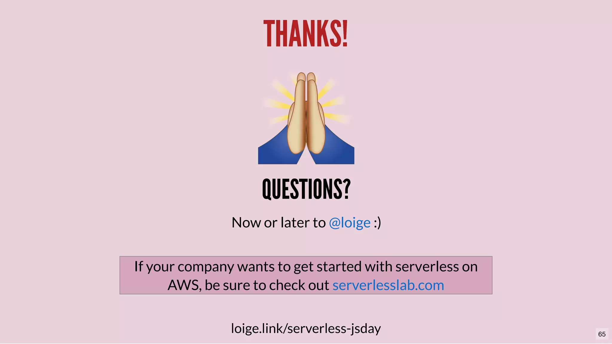 THANKS!THANKS!
QUESTIONS?QUESTIONS?
Now or later to :)@loige
loige.link/serverless-jsday
If your company wants to get started with serverless on
AWS, be sure to check out serverlesslab.com
65
 