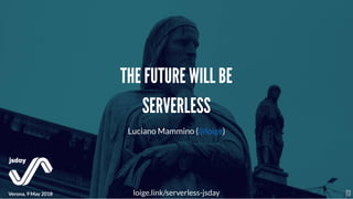 THE FUTURE WILL BETHE FUTURE WILL BE
SERVERLESSSERVERLESS
Verona, 9 May 2018
Luciano Mammino ( )@loige
loige.link/serverless-jsday 1
 