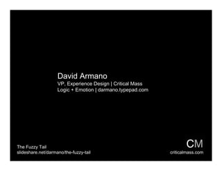 David Armano
                    VP, Experience Design | Critical Mass
                    Logic + Emotion | darmano.typepad.com




The Fuzzy Tail
slideshare.net/darmano/the-fuzzy-tail                       criticalmass.com