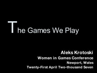 T he Games We Play Aleks Krotoski Women in Games Conference Newport, Wales Twenty-First April Two-thousand Seven 