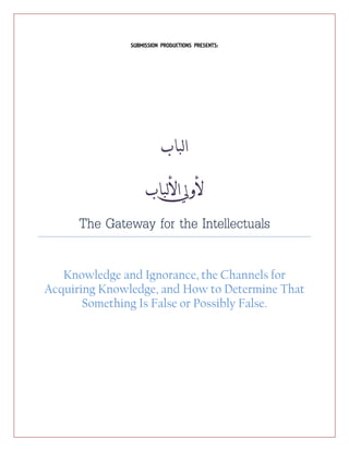 SUBMISSION PRODUCTIONS PRESENTS:

‫الباب‬
‫ألويل األلباب‬
The Gateway for the Intellectuals
Knowledge and Ignorance, the Channels for
Acquiring Knowledge, and How to Determine That
Something Is False or Possibly False.

 
