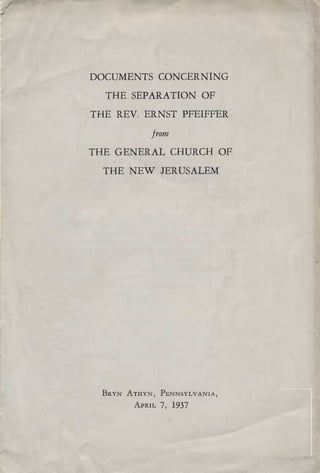 DOCUMENTS CONCERNING

  THE SEPARATION OF

THE REV. ERNST PFEIFFER

           jrom

THE GENERAL CHURCH OF

  THE NEW JERUSALEM





 BRYN ATHYN,   PENNSYLVANIA,

       APRIL   7, 1937
 