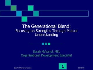 The Generational Blend:
 Focusing on Strengths Through Mutual
            Understanding



                 Sarah McVanel, MSc
         Organizational Development Specialist


Sarah McVanel Consulting              1          09/16/08
 